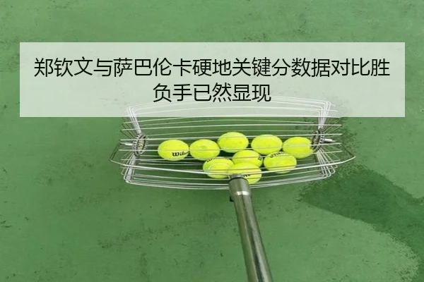 郑钦文与萨巴伦卡硬地关键分数据对比胜负手已然显现