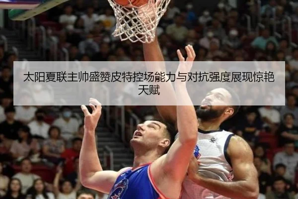 太阳夏联主帅盛赞皮特控场能力与对抗强度展现惊艳天赋