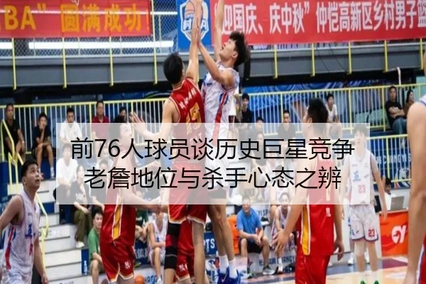 前76人球员谈历史巨星竞争 老詹地位与杀手心态之辨