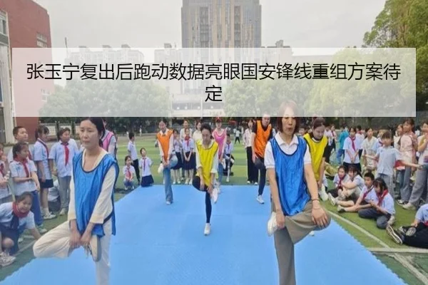 张玉宁复出后跑动数据亮眼国安锋线重组方案待定